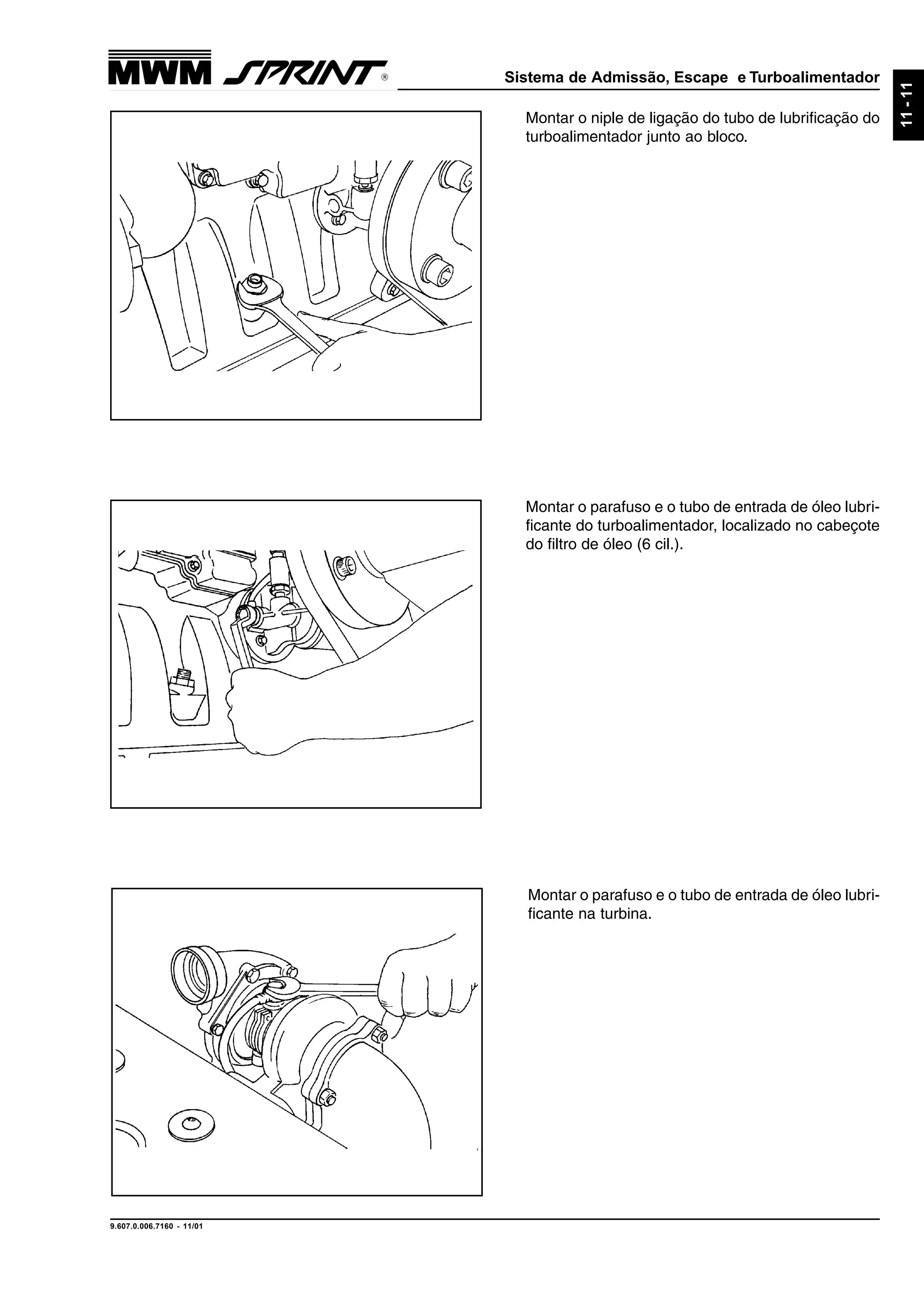 Sistema de Admissão, Escape e Turboalimentador
9.607.0.006.7160 - 11/01
11-11
Montar o niple de ligação do tubo de lubrificação do
turboalimentador junto ao bloco.
Montar o parafuso e o tubo de entrada de óleo lubri-
ficante do turboalimentador, localizado no cabeçote
do filtro de óleo (6 cil.).
Montar o parafuso e o tubo de entrada de óleo lubri-
ficante na turbina.
 