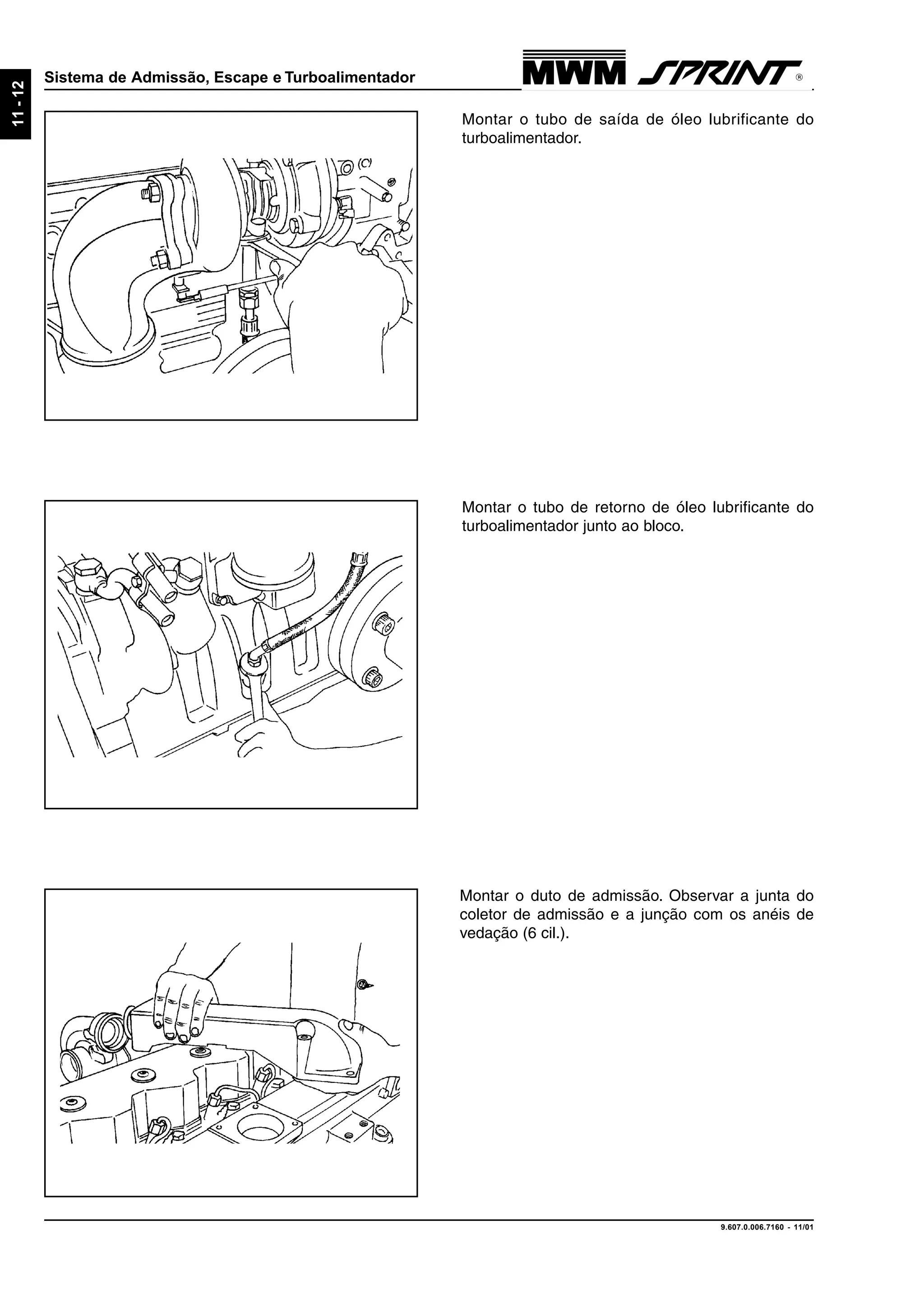 9.607.0.006.7160 - 11/01
11-12
Sistema de Admissão, Escape e Turboalimentador
Montar o tubo de saída de óleo lubrificante do
turboalimentador.
Montar o tubo de retorno de óleo lubrificante do
turboalimentador junto ao bloco.
Montar o duto de admissão. Observar a junta do
coletor de admissão e a junção com os anéis de
vedação (6 cil.).
 