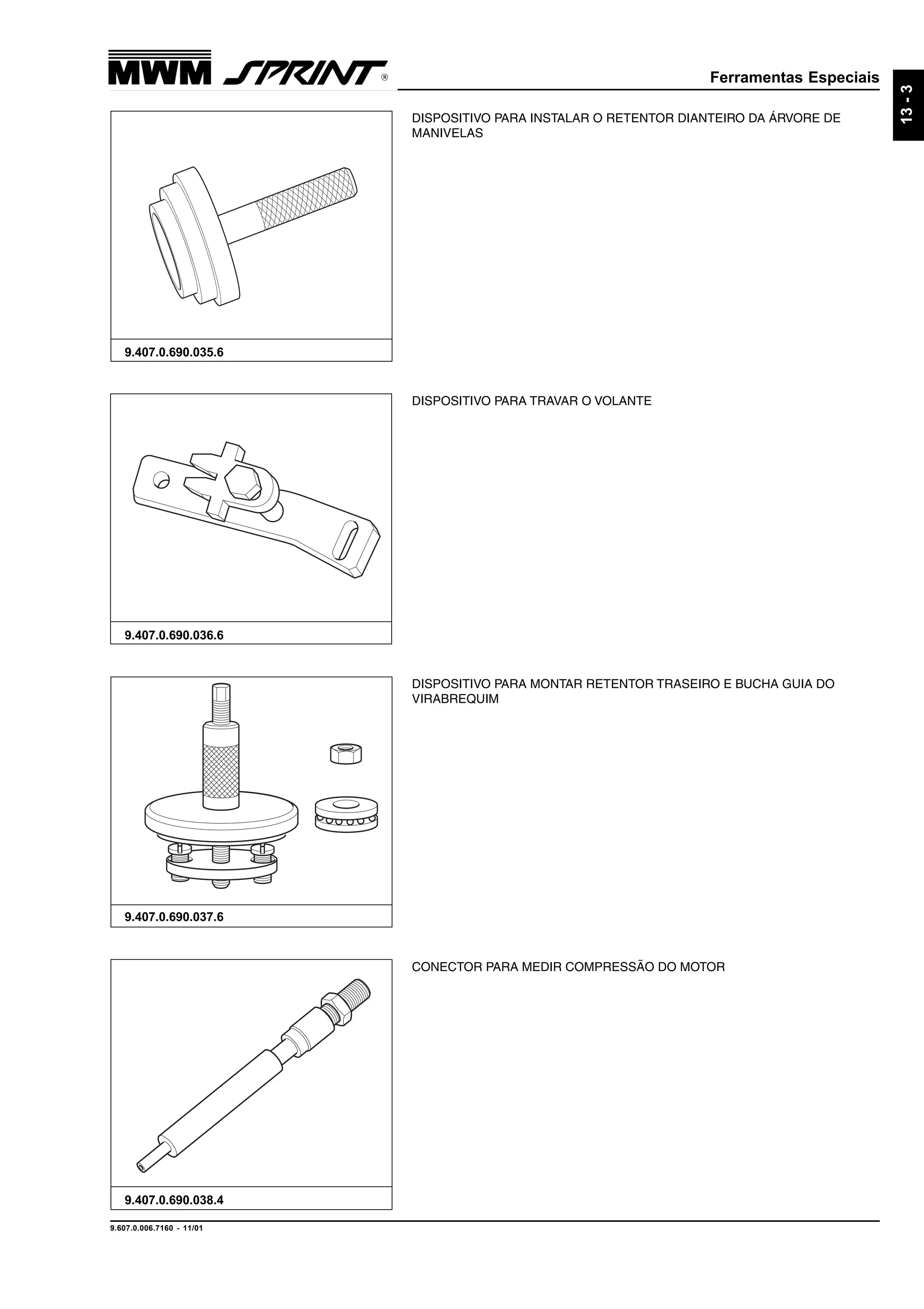 Ferramentas Especiais
9.607.0.006.7160 - 11/01
13-3
CONECTOR PARA MEDIR COMPRESSÃO DO MOTOR
9.407.0.690.038.4
DISPOSITIVO PARA MONTAR RETENTOR TRASEIRO E BUCHA GUIA DO
VIRABREQUIM
9.407.0.690.037.6
DISPOSITIVO PARA TRAVAR O VOLANTE
9.407.0.690.036.6
DISPOSITIVO PARA INSTALAR O RETENTOR DIANTEIRO DA ÁRVORE DE
MANIVELAS
9.407.0.690.035.6
 