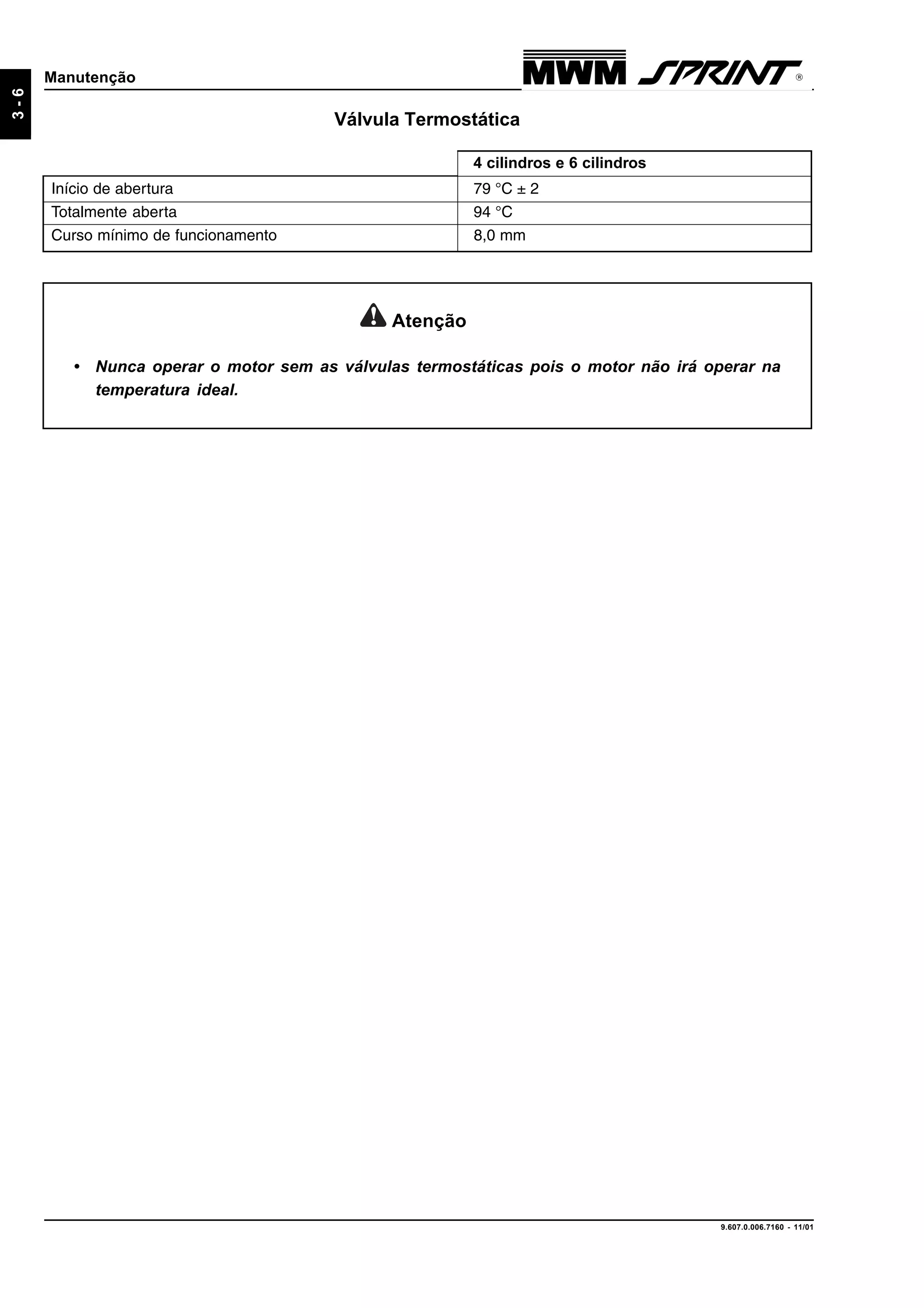 9.607.0.006.7160 - 11/01
3-6
Manutenção
Válvula Termostática
Início de abertura 79 °C ± 2
Totalmente aberta 94 °C
Curso mínimo de funcionamento 8,0 mm
4 cilindros e 6 cilindros
Atenção
• Nunca operar o motor sem as válvulas termostáticas pois o motor não irá operar na
temperatura ideal.
 
