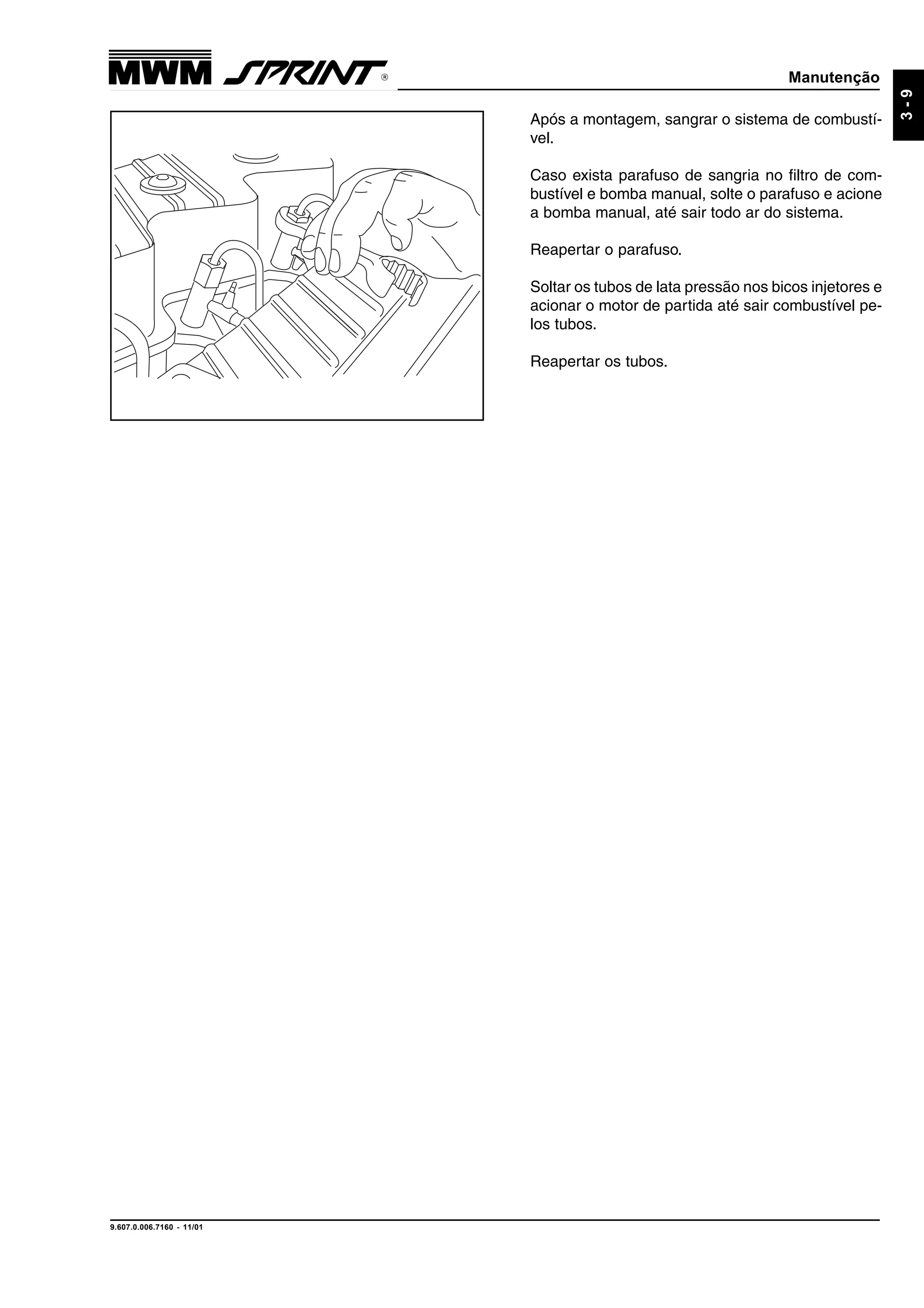 Manutenção
9.607.0.006.7160 - 11/01
3-9
Após a montagem, sangrar o sistema de combustí-
vel.
Caso exista parafuso de sangria no filtro de com-
bustível e bomba manual, solte o parafuso e acione
a bomba manual, até sair todo ar do sistema.
Reapertar o parafuso.
Soltar os tubos de lata pressão nos bicos injetores e
acionar o motor de partida até sair combustível pe-
los tubos.
Reapertar os tubos.
 