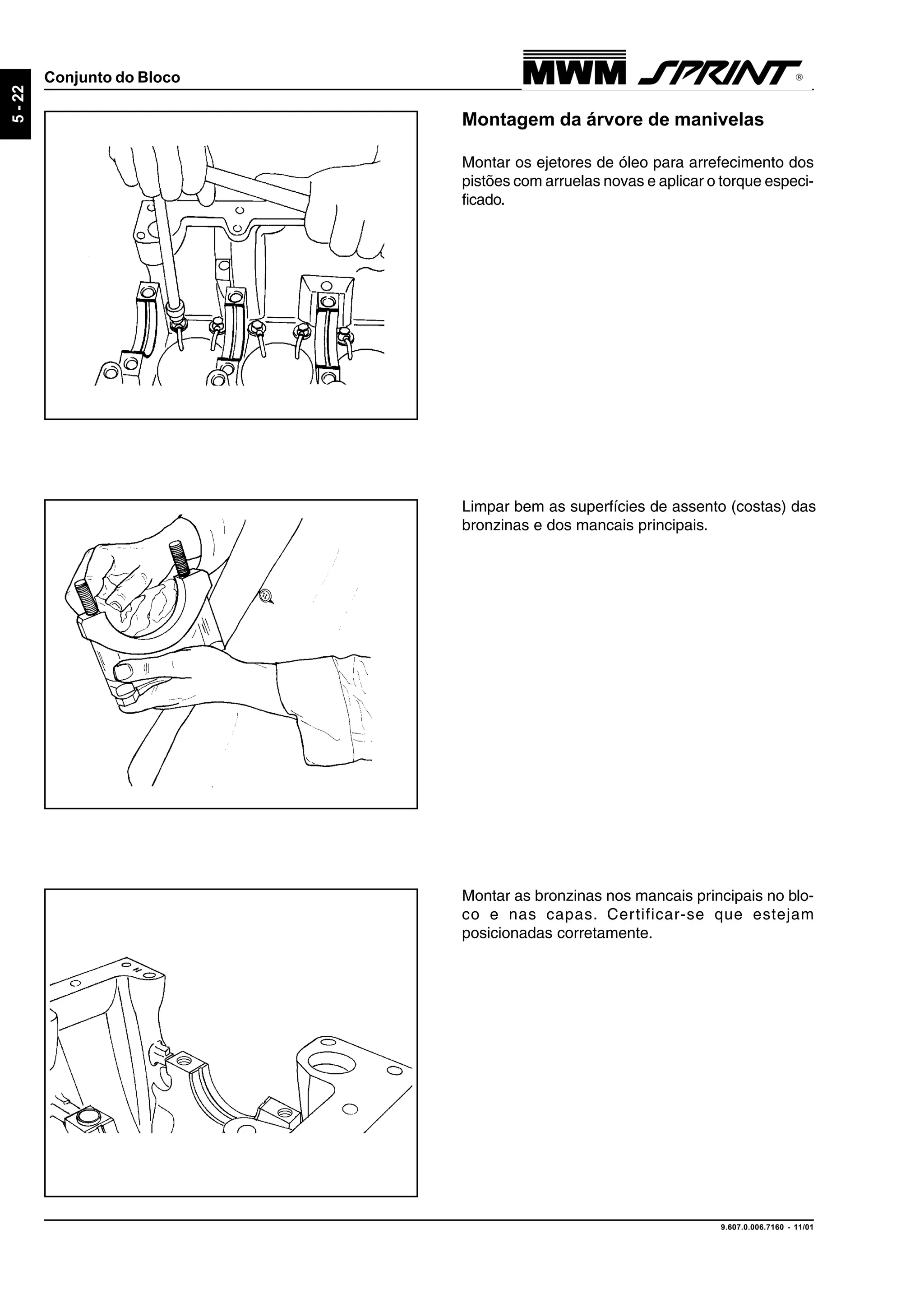 9.607.0.006.7160 - 11/01
5-22
Conjunto do Bloco
Montagem da árvore de manivelas
Montar os ejetores de óleo para arrefecimento dos
pistões com arruelas novas e aplicar o torque especi-
ficado.
Limpar bem as superfícies de assento (costas) das
bronzinas e dos mancais principais.
Montar as bronzinas nos mancais principais no blo-
co e nas capas. Certificar-se que estejam
posicionadas corretamente.
 