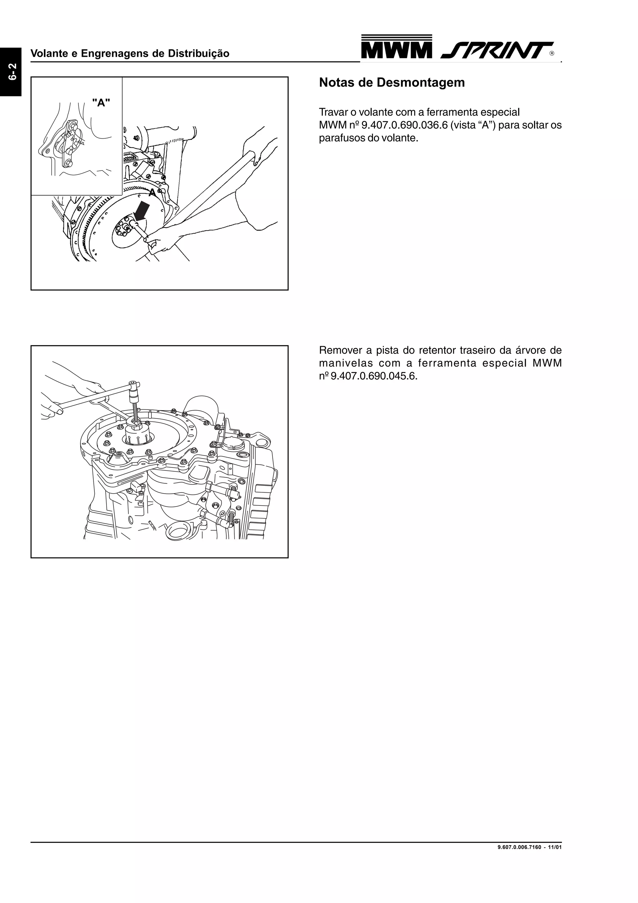 9.607.0.006.7160 - 11/01
6-2
Volante e Engrenagens de Distribuição
Notas de Desmontagem
Travar o volante com a ferramenta especial
MWM nº 9.407.0.690.036.6 (vista “A”) para soltar os
parafusos do volante.
Remover a pista do retentor traseiro da árvore de
manivelas com a ferramenta especial MWM
nº 9.407.0.690.045.6.
A
"A"
 
