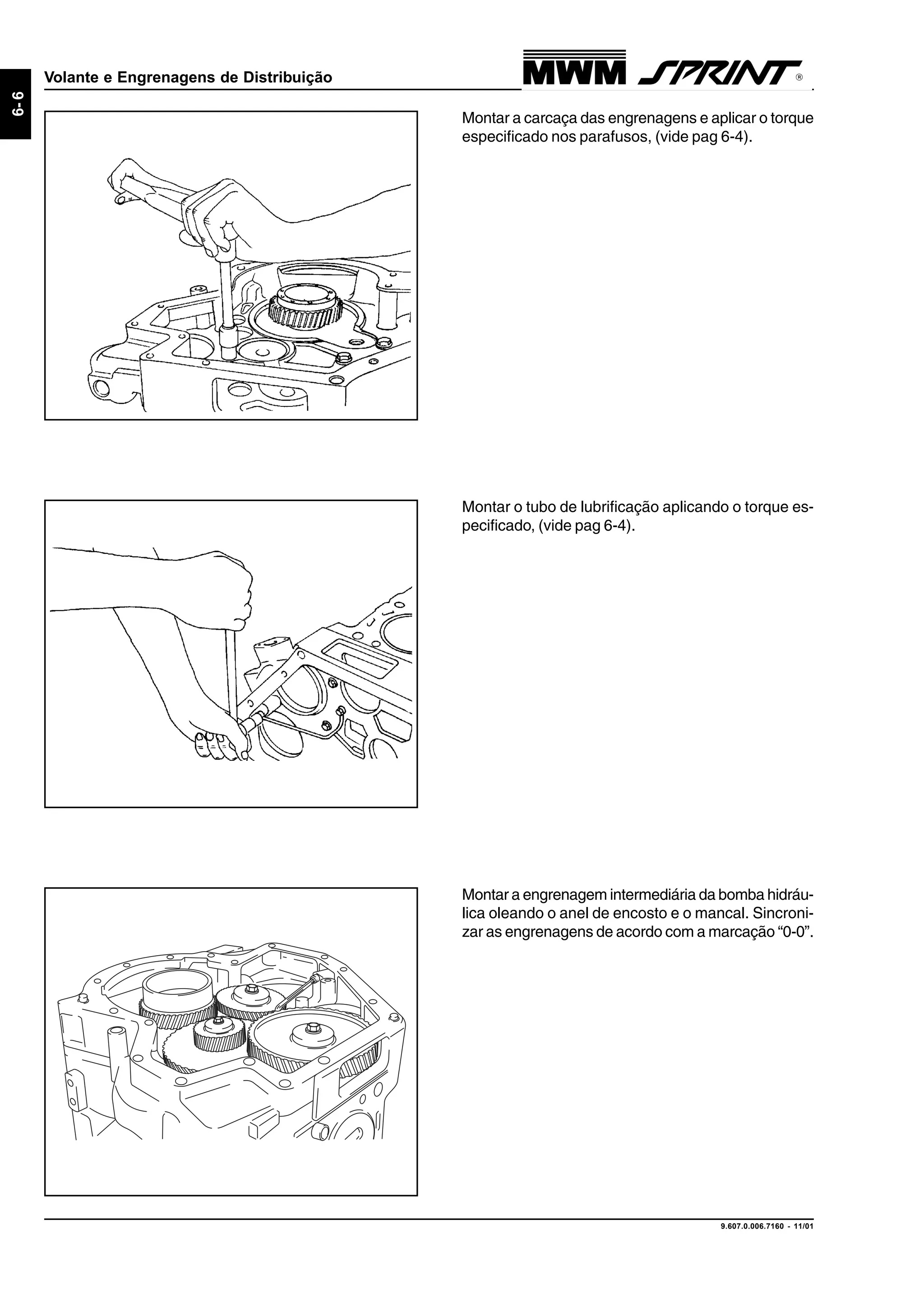 9.607.0.006.7160 - 11/01
6-6
Volante e Engrenagens de Distribuição
Montar a engrenagem intermediária da bomba hidráu-
lica oleando o anel de encosto e o mancal. Sincroni-
zar as engrenagens de acordo com a marcação “0-0”.
Montar o tubo de lubrificação aplicando o torque es-
pecificado, (vide pag 6-4).
Montar a carcaça das engrenagens e aplicar o torque
especificado nos parafusos, (vide pag 6-4).
 