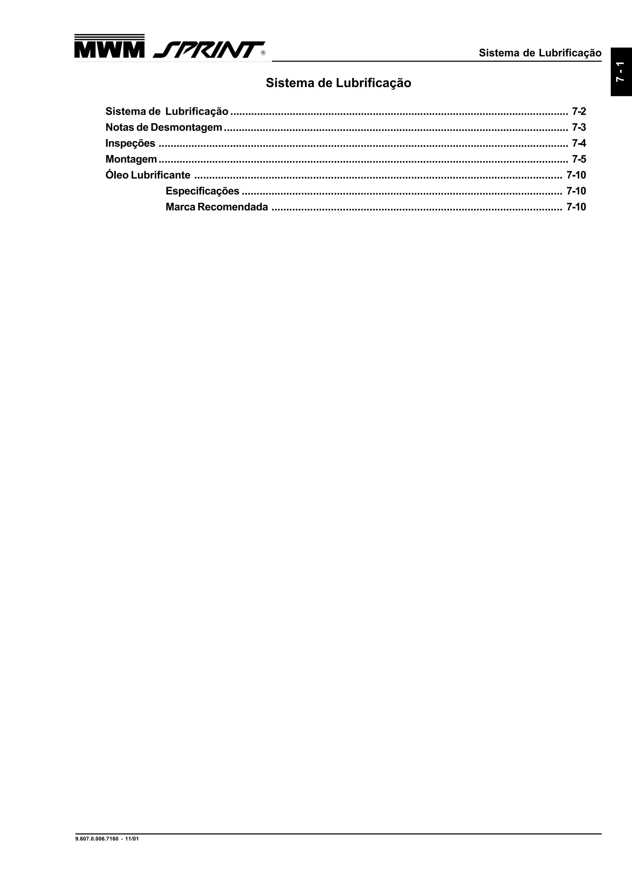 Sistema de Lubrificação
9.607.0.006.7160 - 11/01
7-1
Sistema de Lubrificação
Sistema de Lubrificação .................................................................................................................. 7-2
Notas de Desmontagem.................................................................................................................... 7-3
Inspeções .......................................................................................................................................... 7-4
Montagem.......................................................................................................................................... 7-5
Óleo Lubrificante ............................................................................................................................ 7-10
Especificações ............................................................................................................ 7-10
Marca Recomendada .................................................................................................. 7-10
 