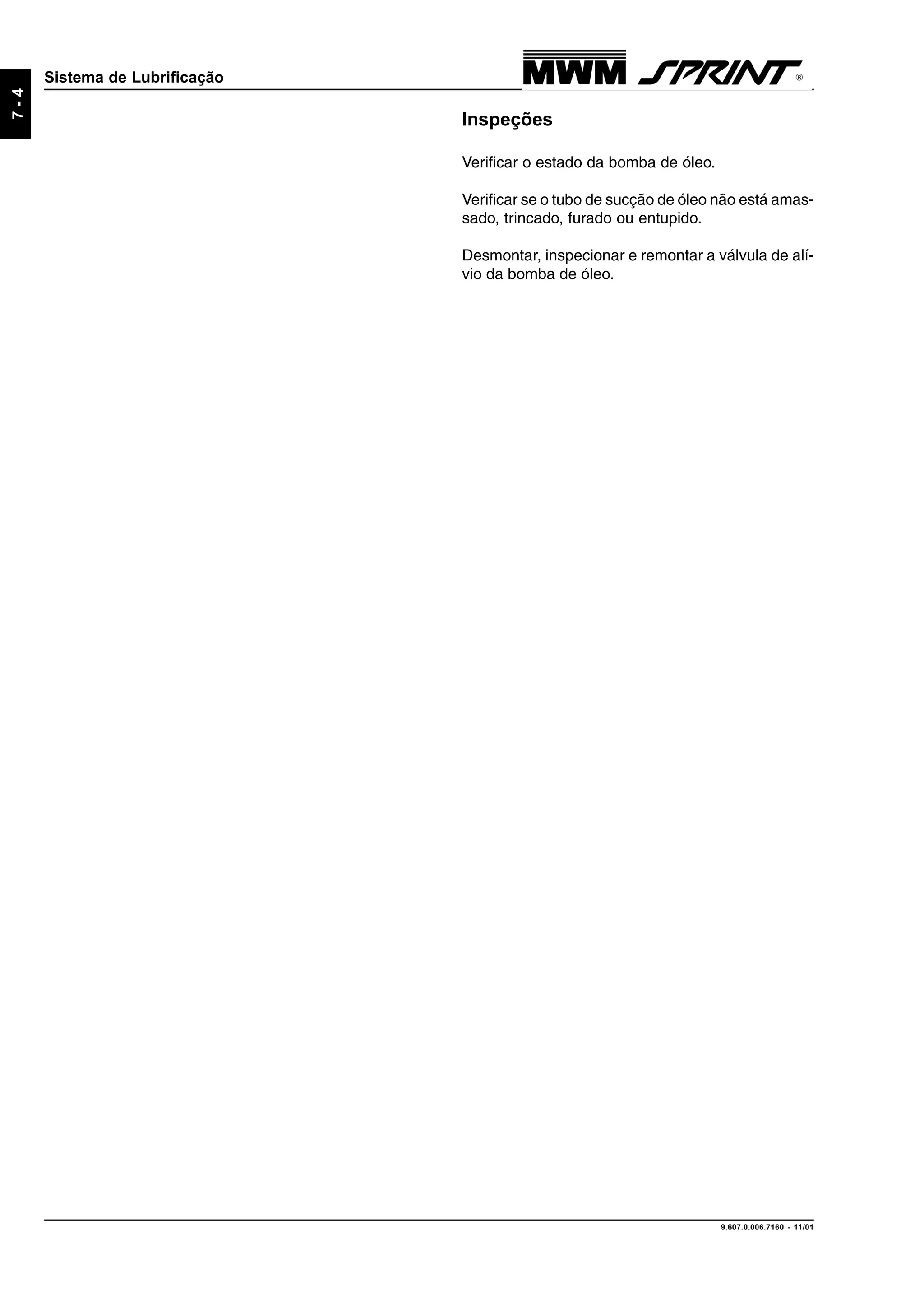 9.607.0.006.7160 - 11/01
7-4
Sistema de Lubrificação
Inspeções
Verificar o estado da bomba de óleo.
Verificar se o tubo de sucção de óleo não está amas-
sado, trincado, furado ou entupido.
Desmontar, inspecionar e remontar a válvula de alí-
vio da bomba de óleo.
 