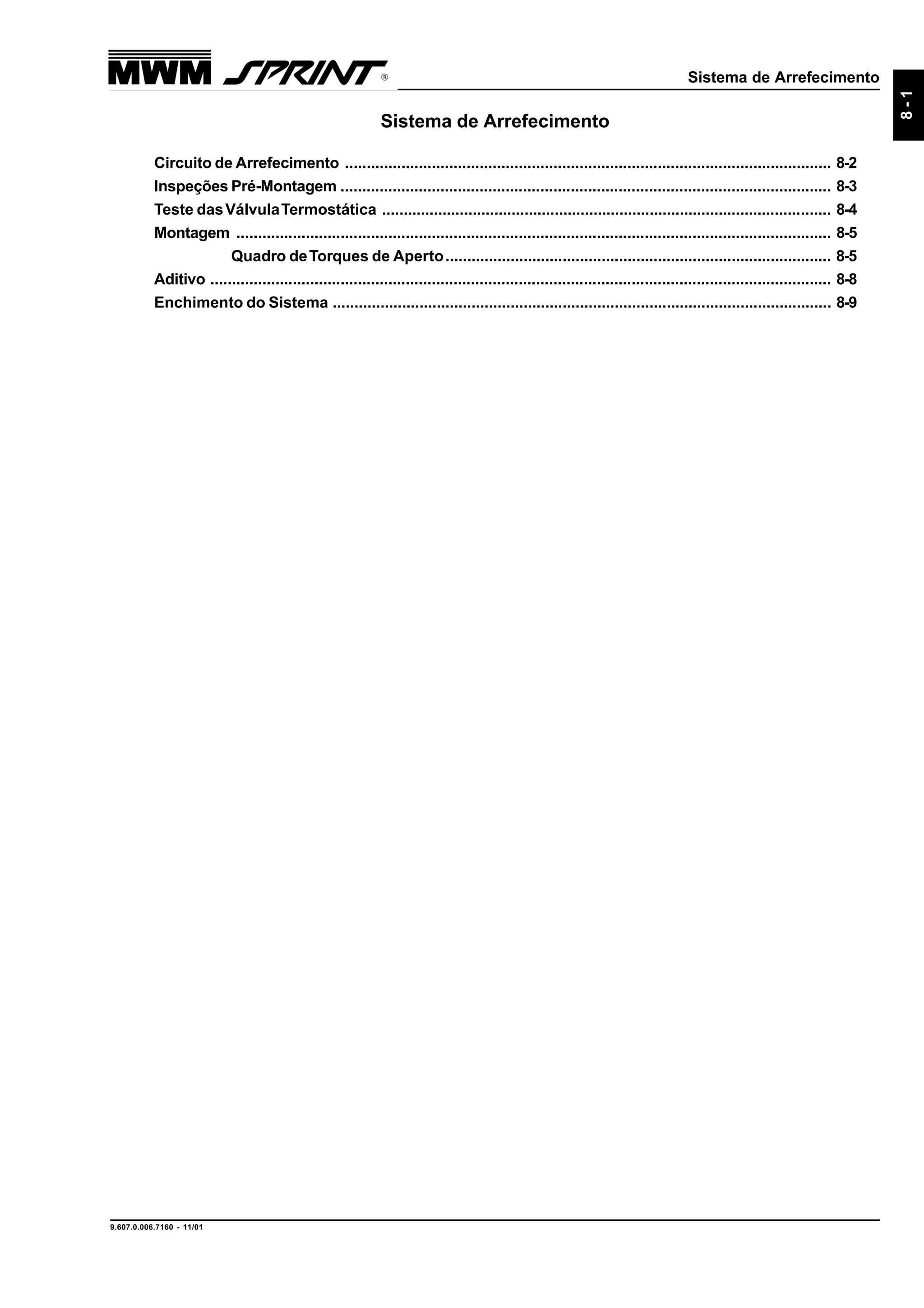 Sistema de Arrefecimento
9.607.0.006.7160 - 11/01
8-1
Sistema de Arrefecimento
Circuito de Arrefecimento ................................................................................................................ 8-2
Inspeções Pré-Montagem ................................................................................................................. 8-3
Teste dasVálvulaTermostática ........................................................................................................ 8-4
Montagem ......................................................................................................................................... 8-5
Quadro deTorques de Aperto......................................................................................... 8-5
Aditivo ............................................................................................................................................... 8-8
Enchimento do Sistema ................................................................................................................... 8-9
 