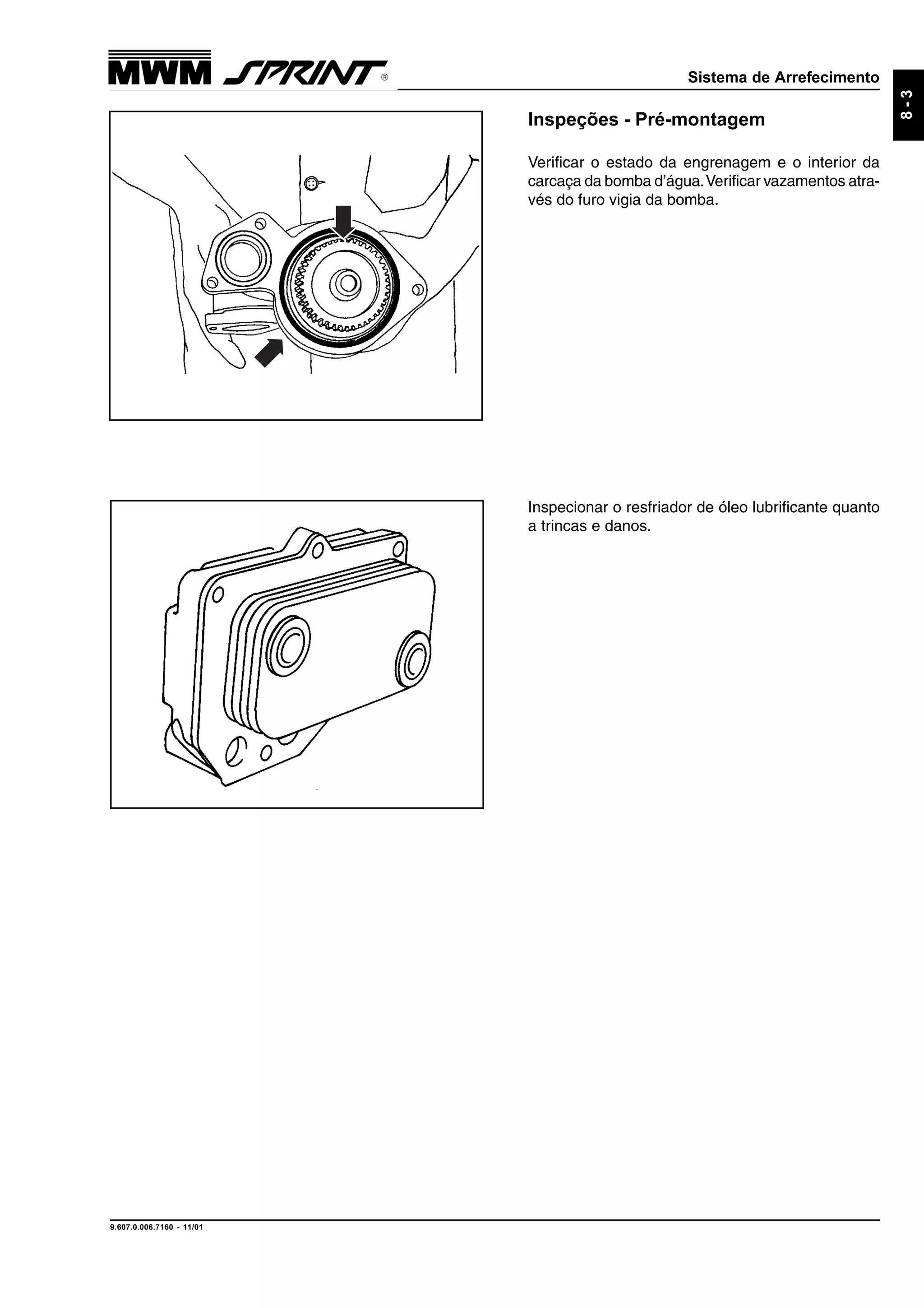 Sistema de Arrefecimento
9.607.0.006.7160 - 11/01
8-3
Inspeções - Pré-montagem
Verificar o estado da engrenagem e o interior da
carcaça da bomba d’água.Verificar vazamentos atra-
vés do furo vigia da bomba.
Inspecionar o resfriador de óleo lubrificante quanto
a trincas e danos.
 