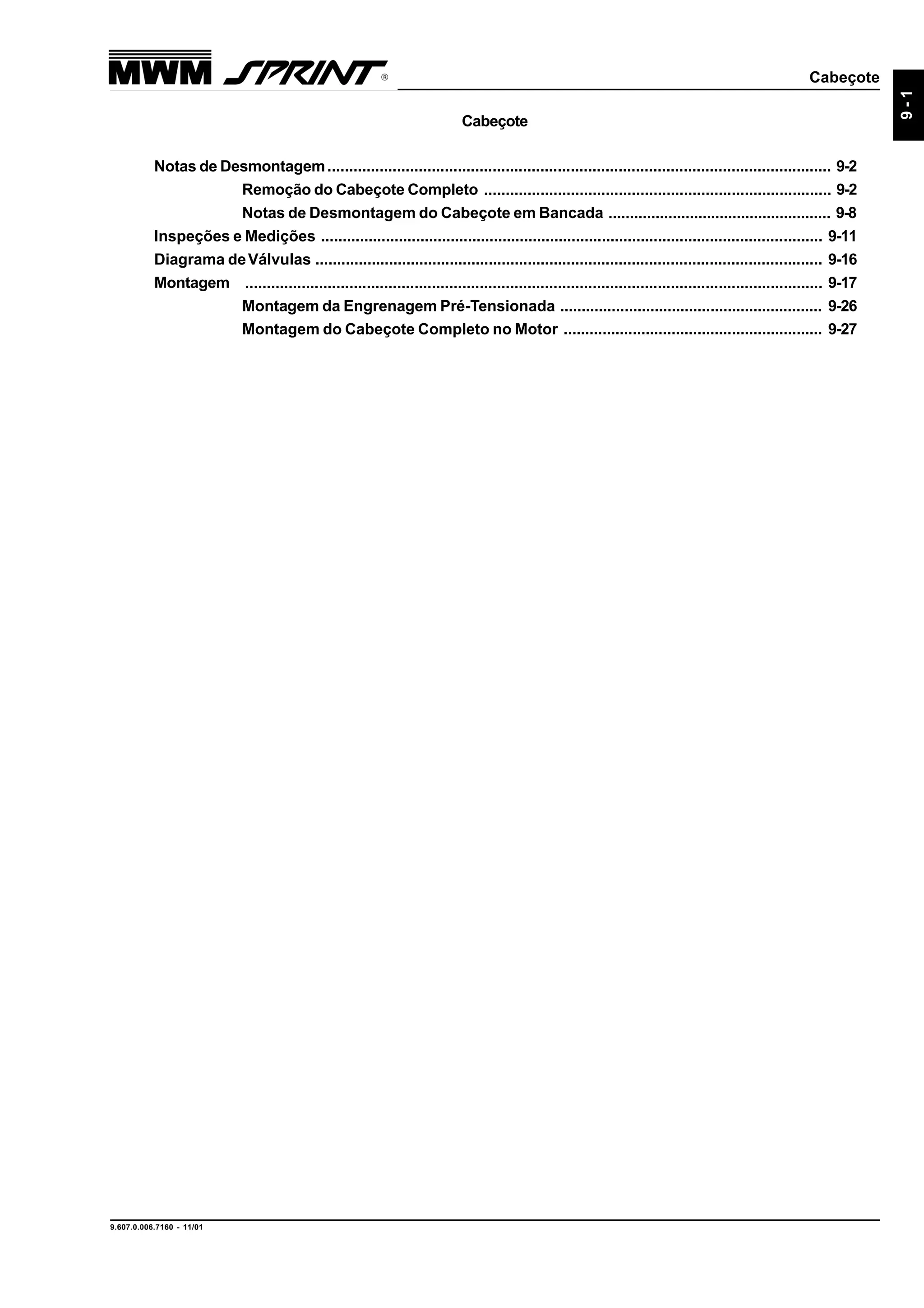 Cabeçote
9.607.0.006.7160 - 11/01
9-1
Cabeçote
Notas de Desmontagem.................................................................................................................... 9-2
Remoção do Cabeçote Completo ................................................................................ 9-2
Notas de Desmontagem do Cabeçote em Bancada .................................................... 9-8
Inspeções e Medições .................................................................................................................... 9-11
Diagrama deVálvulas ..................................................................................................................... 9-16
Montagem ..................................................................................................................................... 9-17
Montagem da Engrenagem Pré-Tensionada ............................................................. 9-26
Montagem do Cabeçote Completo no Motor ............................................................ 9-27
 