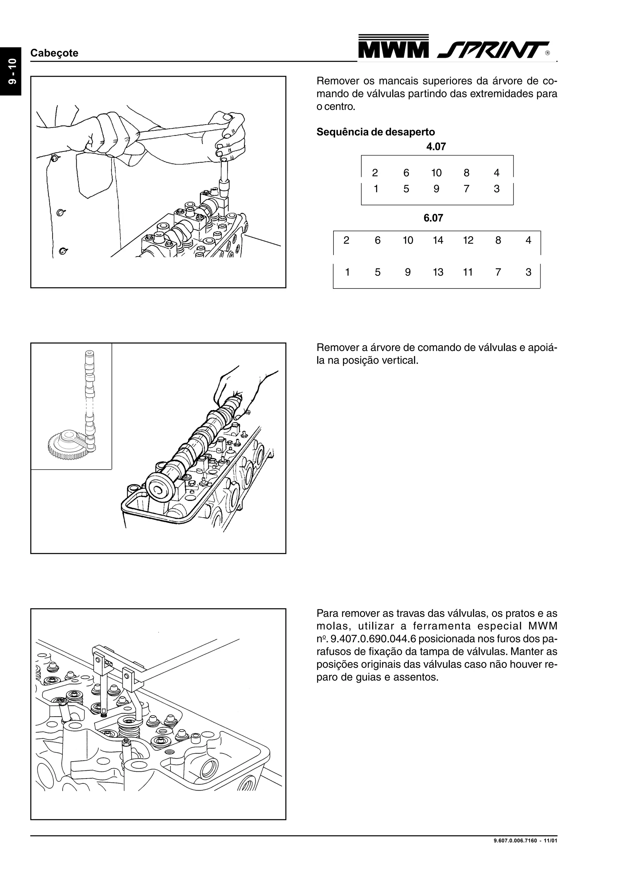 9.607.0.006.7160 - 11/01
9-10
Cabeçote
Remover os mancais superiores da árvore de co-
mando de válvulas partindo das extremidades para
o centro.
Sequência de desaperto
Remover a árvore de comando de válvulas e apoiá-
la na posição vertical.
Para remover as travas das válvulas, os pratos e as
molas, utilizar a ferramenta especial MWM
no
. 9.407.0.690.044.6 posicionada nos furos dos pa-
rafusos de fixação da tampa de válvulas. Manter as
posições originais das válvulas caso não houver re-
paro de guias e assentos.
6.07
2 6 10 14 12 8 4
1 5 9 13 11 7 3
2 6 10 8 4
1 5 9 7 3
4.07
 