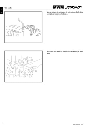 9.607.0.006.7160 - 11/01
9-32
Cabeçote
Montar o duto de admissão de ar (motores 6 cilindros
sem pós-arrefecimento de ar.).
Montar o esticador da correia no cabeçote (se hou-
ver).
 