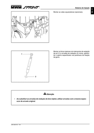 Sistema de Injeção
9.607.0.006.7160 - 11/01
10-11
Montar os bicos injetores com elementos de vedação
de pó (1) e arruelas de vedação (2) novos, aplican-
do o aperto especificado nos parafusos de fixação
da garra.
Montar as velas aquecedoras (opcionais).
1
2
Atenção
• Ao substituir as arruelas de vedação do bico injetor, utilizar arruelas com a mesma espes-
sura da arruela original.
 