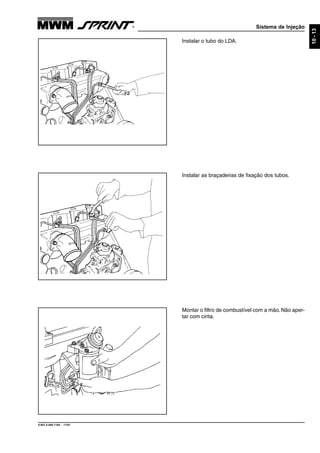 Sistema de Injeção
9.607.0.006.7160 - 11/01
10-13
Montar o filtro de combustível com a mão. Não aper-
tar com cinta.
Instalar as braçadeiras de fixação dos tubos.
Instalar o tubo do LDA.
 