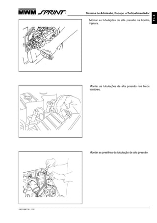 Sistema de Admissão, Escape e Turboalimentador
9.607.0.006.7160 - 11/01
11-9
Montar as tubulações de alta pressão na bomba
injetora.
Montar as tubulações de alta pressão nos bicos
injetores.
Montar as presilhas da tubulação de alta pressão.
 