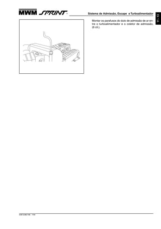 Sistema de Admissão, Escape e Turboalimentador
9.607.0.006.7160 - 11/01
11-13
Montar os parafusos do duto de admissão de ar en-
tre o turboalimentador e o coletor de admissão,
(6 cil.).
 
