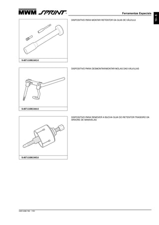 Ferramentas Especiais
9.607.0.006.7160 - 11/01
13-5
9.407.0.690.045.6
DISPOSITIVO PARA REMOVER A BUCHA GUIA DO RETENTOR TRASEIRO DA
ÁRVORE DE MANIVELAS
9.407.0.690.044.6
DISPOSITIVO PARA DESMONTAR/MONTAR MOLAS DAS VÁLVULAS
DISPOSITIVO PARA MONTAR RETENTOR DA GUIA DE VÁLVULA
9.407.0.690.043.6
 