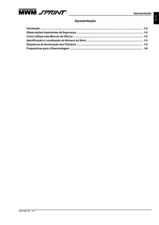 Apresentação
9.607.0.006.7160 - 11/01
1-1
Apresentação
Introdução ......................................................................................................................................... 1-2
Observações Importantes de Segurança ......................................................................................... 1-2
Como Utilizar este Manual de Oficina ............................................................................................. 1-2
Identificação e Localização do Número de Série ............................................................................ 1-3
Sequência da Numeração dos Cilindros ......................................................................................... 1-5
Preparativos para a Desmontagem .................................................................................................. 1-6
 