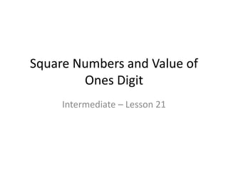 Square Numbers and Value of
Ones Digit
Intermediate – Lesson 21
 