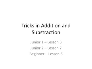 Tricks in Addition and
Substraction
Junior 1 – Lesson 3
Junior 2 – Lesson 7
Beginner – Lesson 6
 