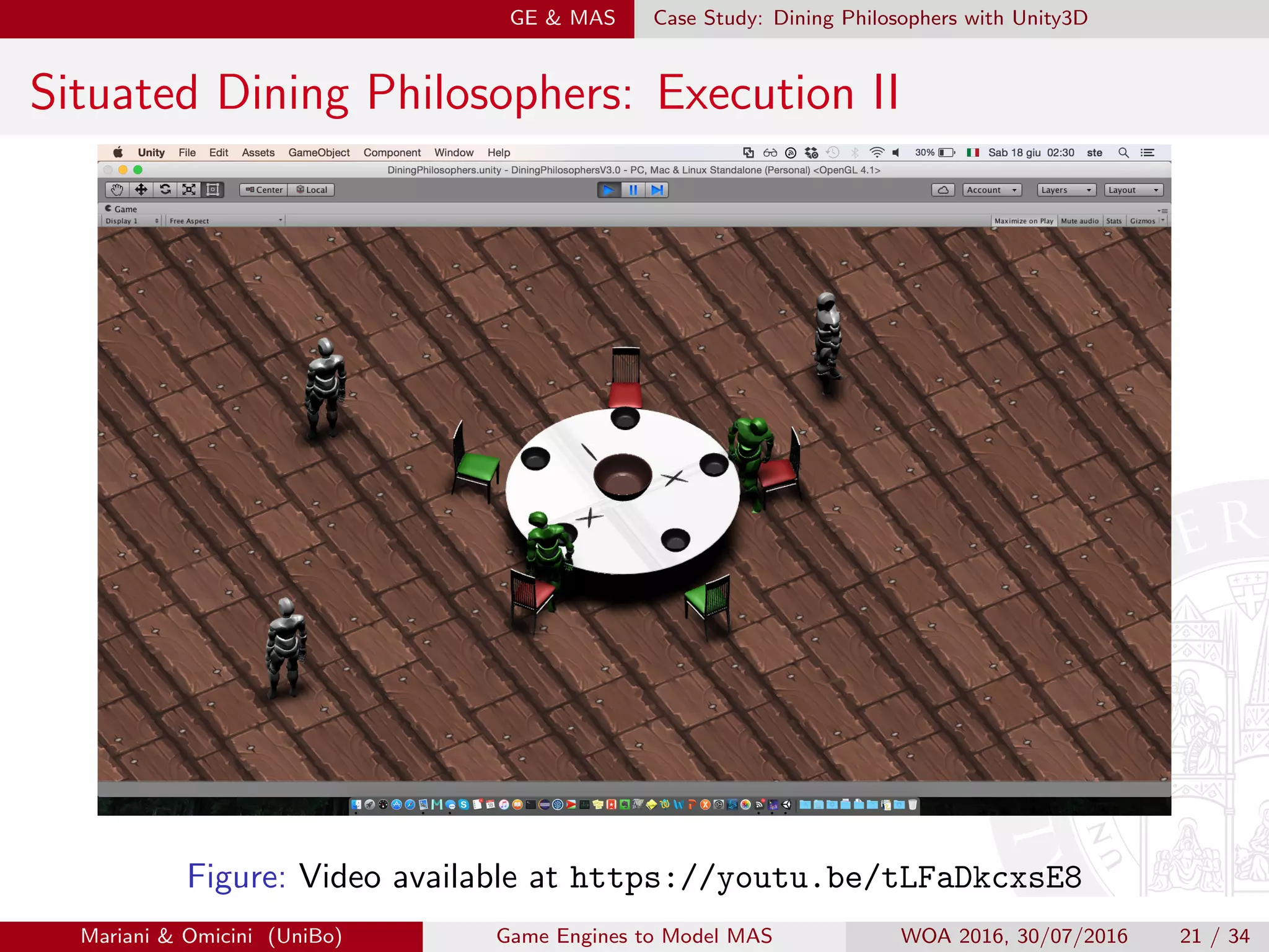 GE  MAS Case Study: Dining Philosophers with Unity3D
Situated Dining Philosophers: Execution II
Figure: Video available at https://youtu.be/tLFaDkcxsE8
Mariani  Omicini (UniBo) Game Engines to Model MAS WOA 2016, 30/07/2016 21 / 34
 
