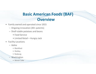 Basic American Foods (BAF)
Overview
• Family owned and operated since 1933
– Ongoing innovation (40+ patents)
– Shelf-stab...
