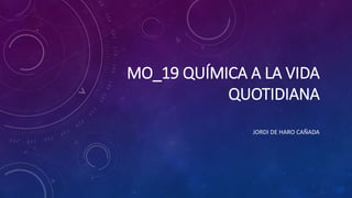 MO_19 QUÍMICA A LA VIDA
QUOTIDIANA
JORDI DE HARO CAÑADA
 