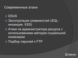 Современные атаки

 DDoS
 Эксплуатация уязвимостей (SQL-
  инъекция, XSS)
 Атаки на администратора ресурса с
  использованием методов социальной
  инженерии
 Подбор паролей к FTP
 