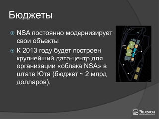 Бюджеты
 NSA постоянно модернизирует
  свои объекты
 К 2013 году будет построен
  крупнейший дата-центр для
  организации «облака NSA» в
  штате Юта (бюджет ~ 2 млрд
  долларов).
 