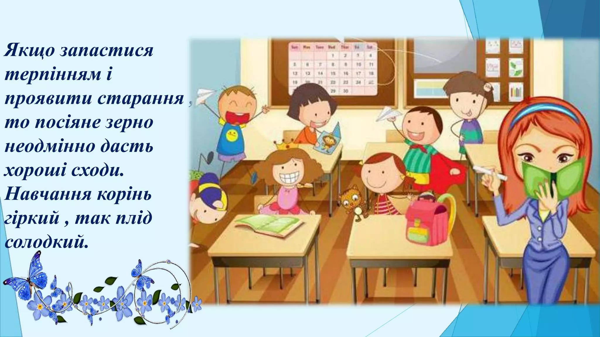 Якщо запастися
терпінням і
проявити старання ,
то посіяне зерно
неодмінно дасть
хороші сходи.
Навчання корінь
гіркий , так плід
солодкий.
 