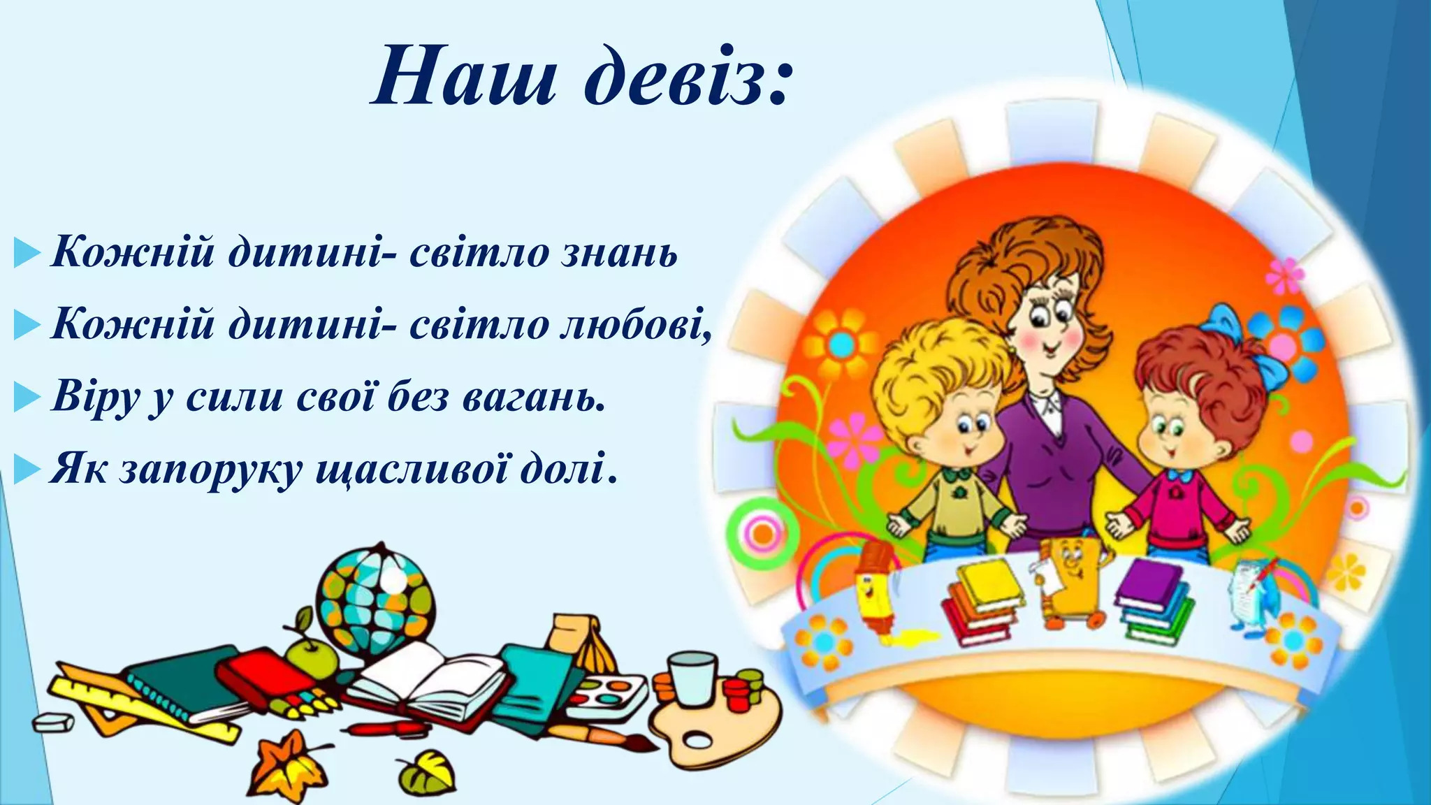 Наш девіз:
 Кожній дитині- світло знань
 Кожній дитині- світло любові,
 Віру у сили свої без вагань.
 Як запоруку щасливої долі.
 