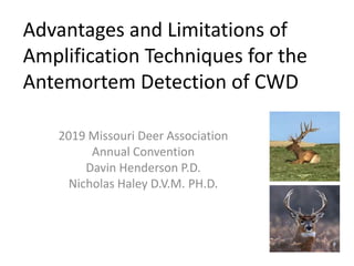 Advantages and Limitations of
Amplification Techniques for the
Antemortem Detection of CWD
2019 Missouri Deer Association
Annual Convention
Davin Henderson P.D.
Nicholas Haley D.V.M. PH.D.
 