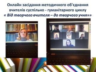 Онлайн засідання методичного об'єднання
вчителів суспільно - гуманітарного циклу
« Від творчоговчителя – до творчого учня»»
 