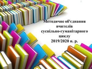 Методичне об'єднання
вчителів
суспільно-гуманітарного
циклу
2019/2020 н. р.
 