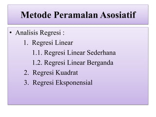 Metode Peramalan Asosiatif
• Analisis Regresi :
1. Regresi Linear
1.1. Regresi Linear Sederhana
1.2. Regresi Linear Berganda
2. Regresi Kuadrat
3. Regresi Eksponensial
 