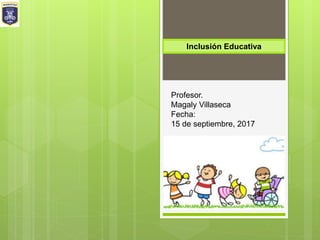 Profesor.
Magaly Villaseca
Fecha:
15 de septiembre, 2017
Inclusión Educativa
 
