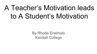 A Teacher’s Motivation leads
to A Student’s Motivation
By Rhoda Erebholo
Kendall College
 