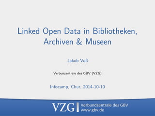 LOD in Bibliotheken, Archiven & Museen, 2014-10-10 
1 
Linked Open Data in Bibliotheken, 
Archiven & Museen 
Jakob Vo 
Verbunzentrale des GBV (VZG) 
Infocamp, Chur, 2014-10-10 
 