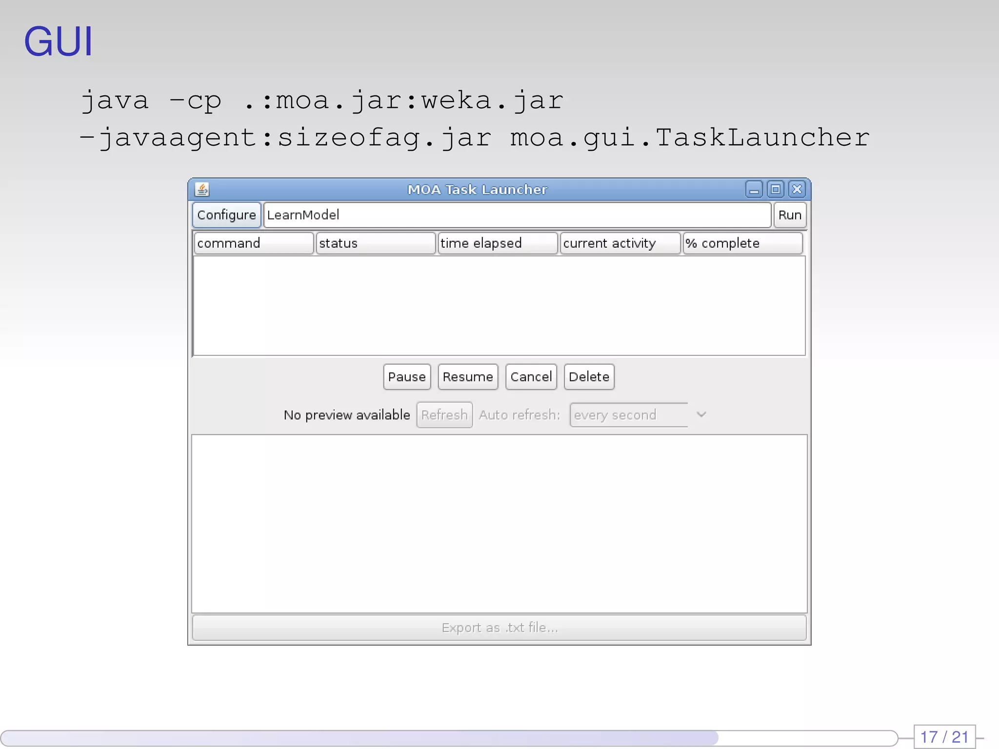 GUI
  java -cp .:moa.jar:weka.jar
  -javaagent:sizeofag.jar moa.gui.TaskLauncher




                                                 17 / 21
 