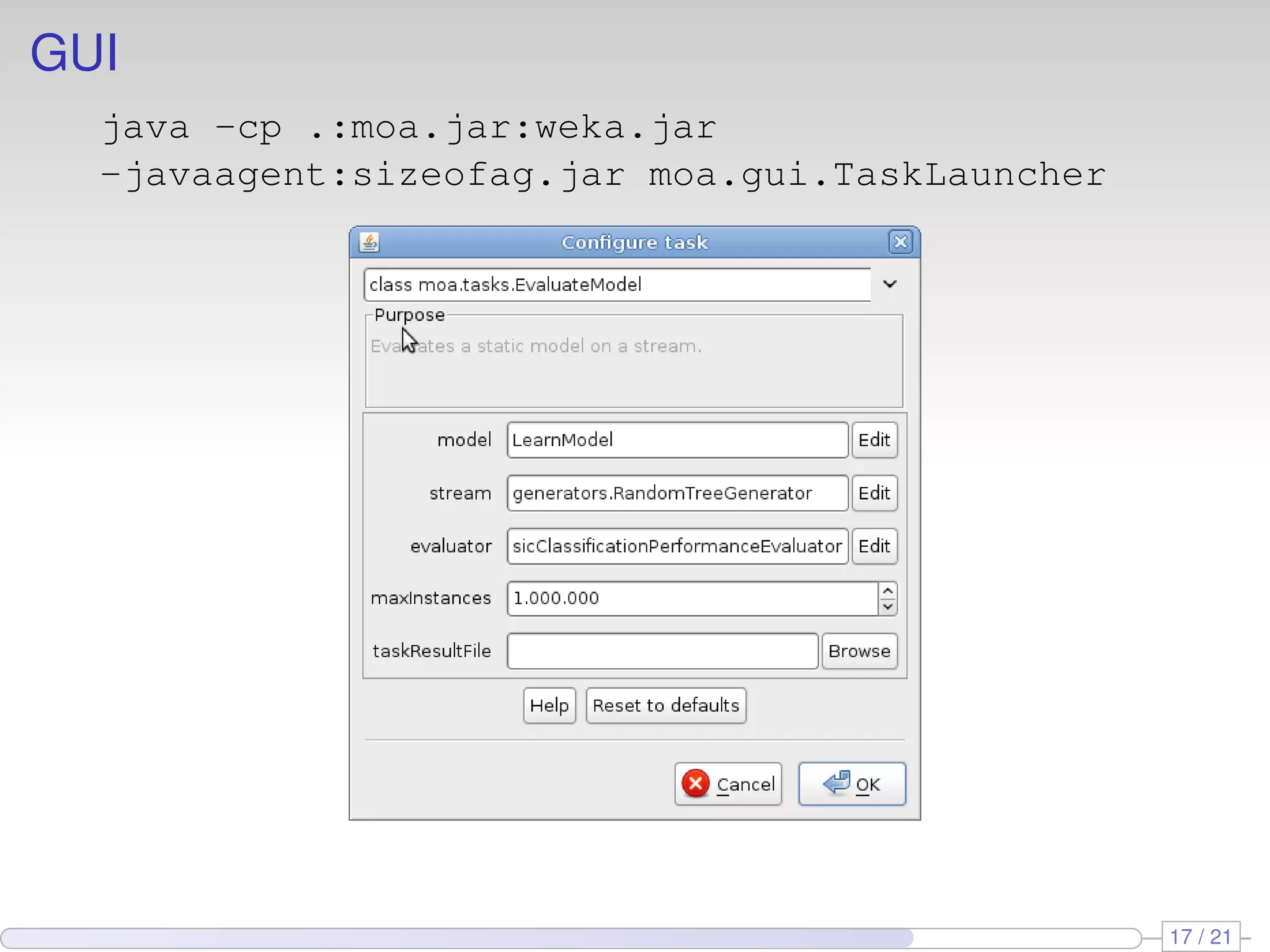 GUI
  java -cp .:moa.jar:weka.jar
  -javaagent:sizeofag.jar moa.gui.TaskLauncher




                                                 17 / 21
 