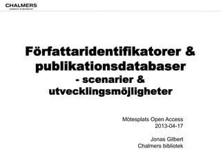 Författaridentifikatorer &
publikationsdatabaser
- scenarier &
utvecklingsmöjligheter
Mötesplats Open Access
2013-04-17
Jonas Gilbert
Chalmers bibliotek
 