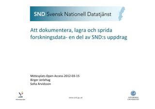 Att dokumentera, lagra och sprida 
forskningsdata‐ en del av SND:s uppdrag
Mötesplats Open Access 2012‐03‐15
Birger Jerlehag
Sofia Arvidsson
 
