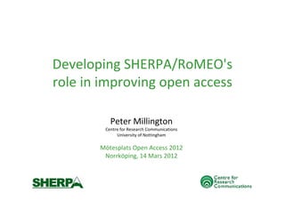 Developing SHERPA/RoMEO's 
role in improving open access
Peter Millington
Centre for Research Communications
University of Nottingham
Mötesplats Open Access 2012
Norrköping, 14 Mars 2012
 