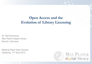 Open Access and the
Evolution of Library Licensing
Dr. Ralf Schimmer
Max Planck Digital Library
Munich, Germany
Meeting Place Open Access
Göteborg, 17th April 2013
0
 