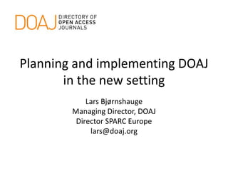 Planning and implementing DOAJ
in the new setting
Lars Bjørnshauge
Managing Director, DOAJ
Director SPARC Europe
lars@doaj.org
 