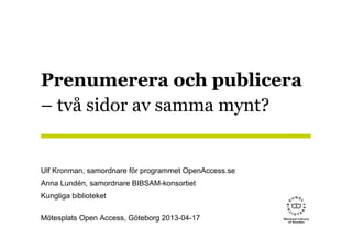 Prenumerera och publicera
– två sidor av samma mynt?
Ulf Kronman, samordnare för programmet OpenAccess.se
Anna Lundén, samordnare BIBSAM-konsortiet
Kungliga biblioteket
Mötesplats Open Access, Göteborg 2013-04-17
 