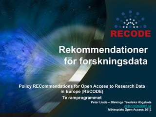 Rekommendationer
för forskningsdata
Policy RECommendations for Open Access to Research Data
in Europe (RECODE)
7e ramprogrammet
Peter Linde – Blekinge Tekniska Högskola
peter.linde@bth.se
Mötesplats Open Access 2013
 