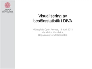Visualisering av
besöksstatistik i DiVA
Mötesplats Open Access, 18 april 2013
Madeleine Kennbäck,
Uppsala universitetsbibliotek
 