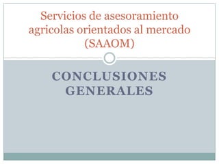 Servicios de asesoramiento
agricolas orientados al mercado
           (SAAOM)

    CONCLUSIONES
     GENERALES
 