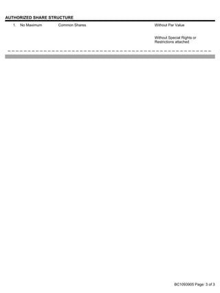 AUTHORIZED SHARE STRUCTURE
1. No Maximum Common Shares Without Par Value
Without Special Rights or
Restrictions attached
_ _ _ _ _ _ _ _ _ _ _ _ _ _ _ _ _ _ _ _ _ _ _ _ _ _ _ _ _ _ _ _ _ _ _ _ _ _ _ _ _ _ _ _ _ _ _ _ _ _ _
BC1093905 Page: 3 of 3
 