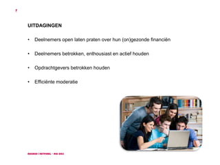 Ruigrok | NetPanel - mei 2013
7
UITDAGINGEN
• Deelnemers open laten praten over hun (on)gezonde financiën
• Deelnemers betrokken, enthousiast en actief houden
• Opdrachtgevers betrokken houden
• Efficiënte moderatie
 